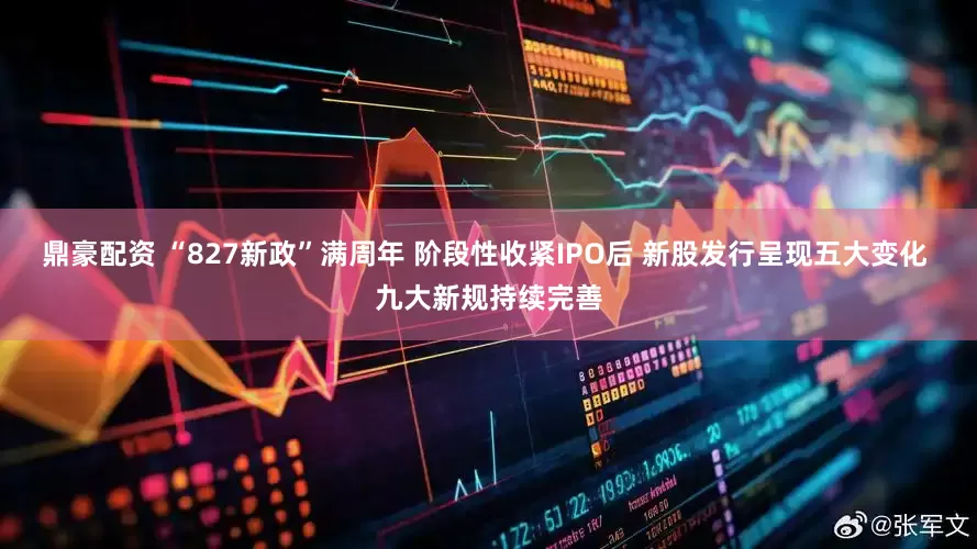 鼎豪配资 “827新政”满周年 阶段性收紧IPO后 新股发行呈现五大变化 九大新规持续完善