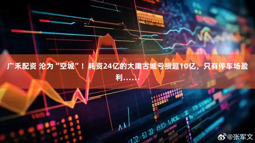 广禾配资 沦为“空城”！耗资24亿的大庸古城亏损超10亿，只有停车场盈利……