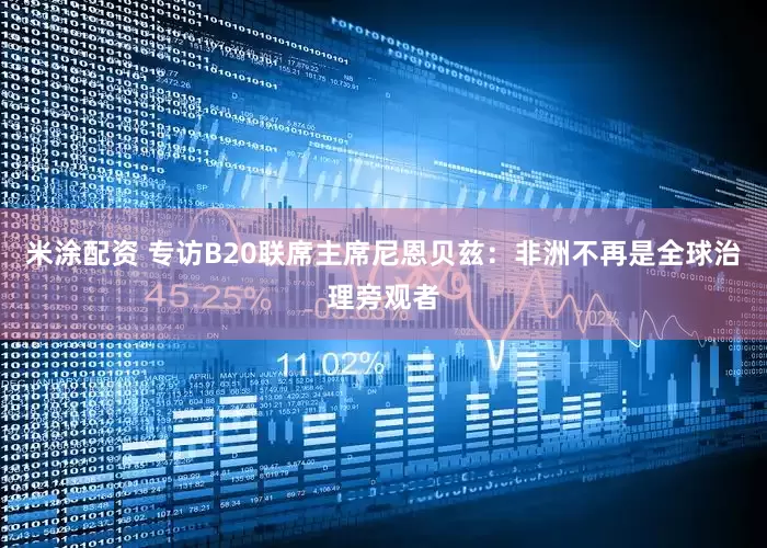 米涂配资 专访B20联席主席尼恩贝兹：非洲不再是全球治理旁观者