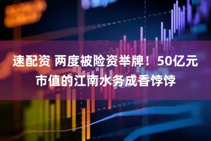 速配资 两度被险资举牌！50亿元市值的江南水务成香饽饽