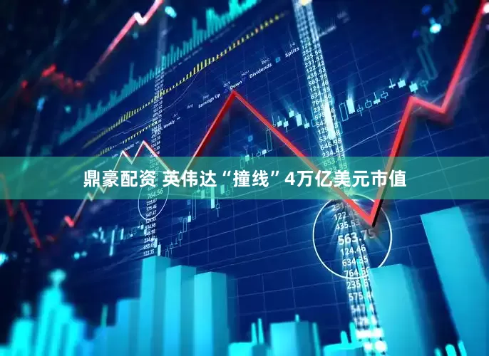 鼎豪配资 英伟达“撞线”4万亿美元市值