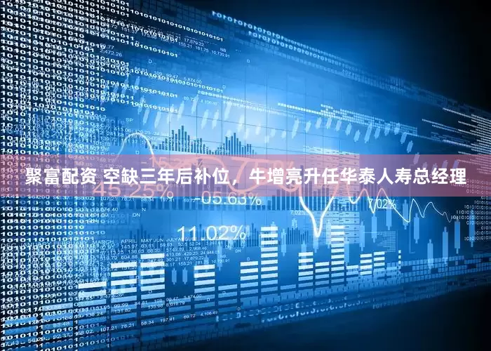 聚富配资 空缺三年后补位，牛增亮升任华泰人寿总经理