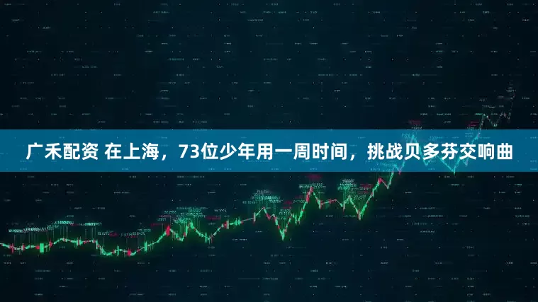 广禾配资 在上海，73位少年用一周时间，挑战贝多芬交响曲