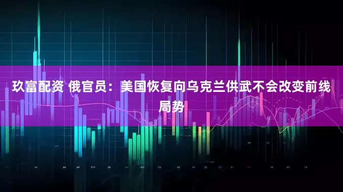 玖富配资 俄官员：美国恢复向乌克兰供武不会改变前线局势