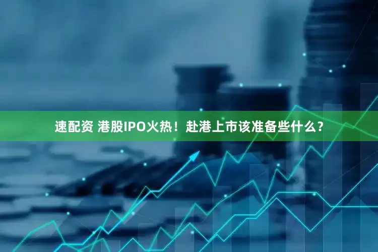 速配资 港股IPO火热！赴港上市该准备些什么？