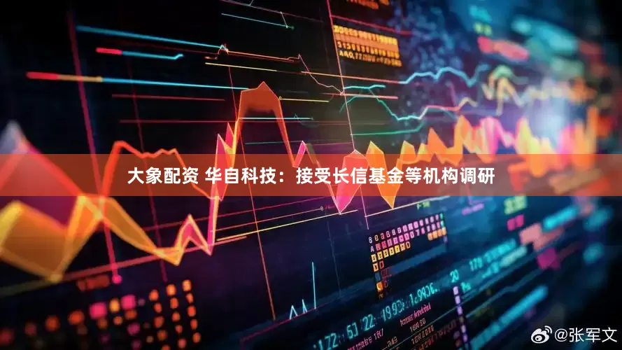 大象配资 华自科技：接受长信基金等机构调研