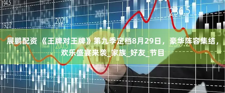 展鹏配资 《王牌对王牌》第九季定档8月29日，豪华阵容集结，欢乐盛宴来袭_家族_好友_节目