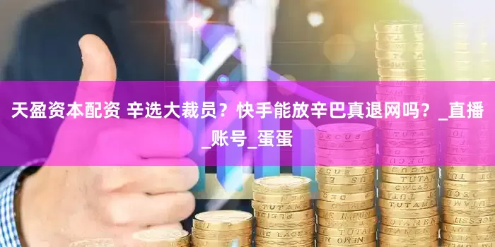 天盈资本配资 辛选大裁员？快手能放辛巴真退网吗？_直播_账号_蛋蛋