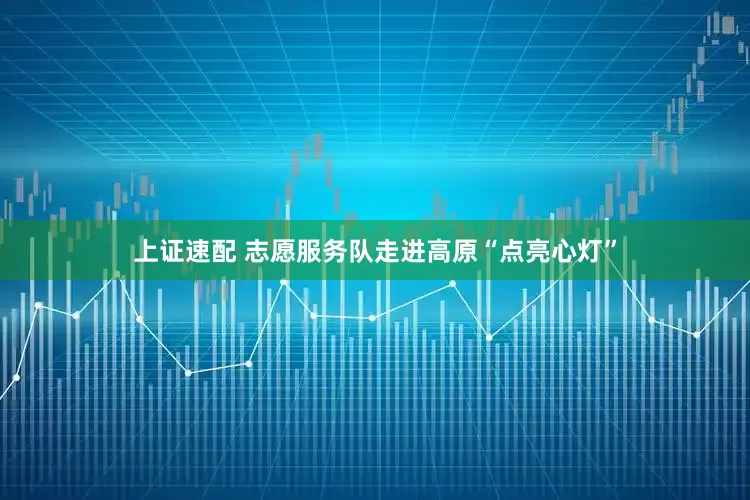 上证速配 志愿服务队走进高原“点亮心灯”