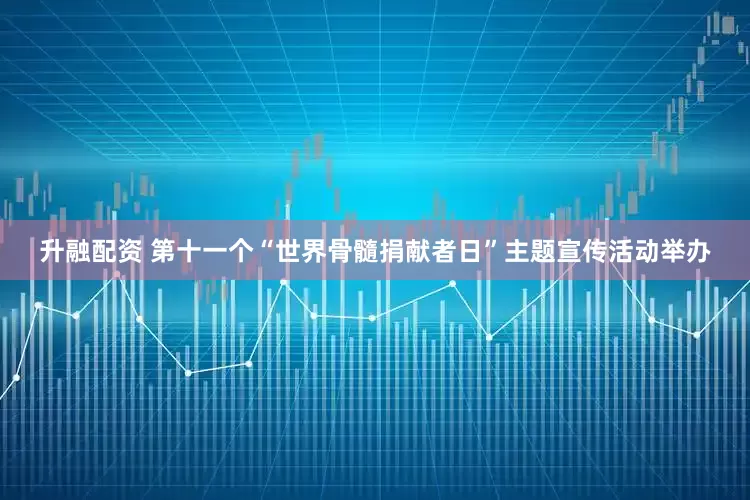 升融配资 第十一个“世界骨髓捐献者日”主题宣传活动举办