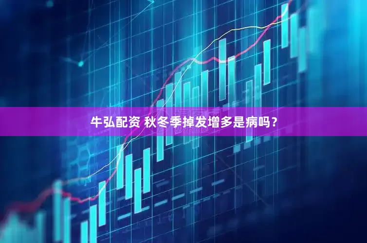 牛弘配资 秋冬季掉发增多是病吗？