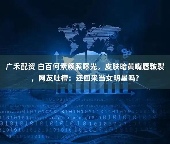 广禾配资 白百何素颜照曝光,皮肤暗黄嘴唇皲裂,网友吐槽:还回来当女明星吗?