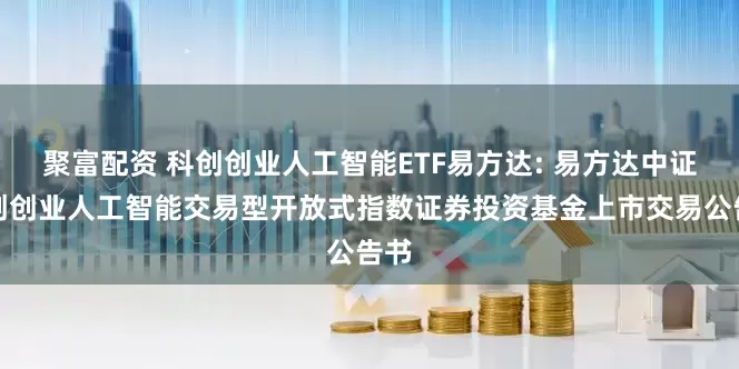 聚富配资 科创创业人工智能ETF易方达: 易方达中证科创创业人工智能交易型开放式指数证券投资基金上市交易公告书