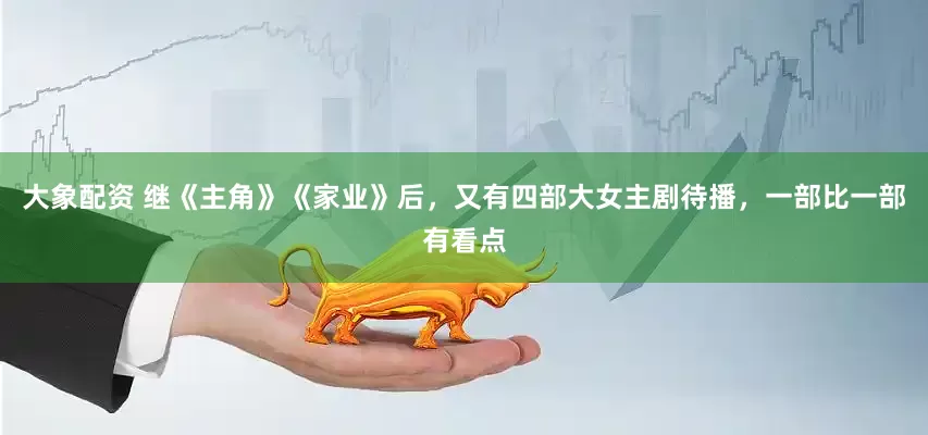大象配资 继《主角》《家业》后，又有四部大女主剧待播，一部比一部有看点